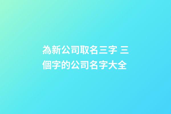 為新公司取名三字 三個字的公司名字大全-第1張-公司起名-玄機派